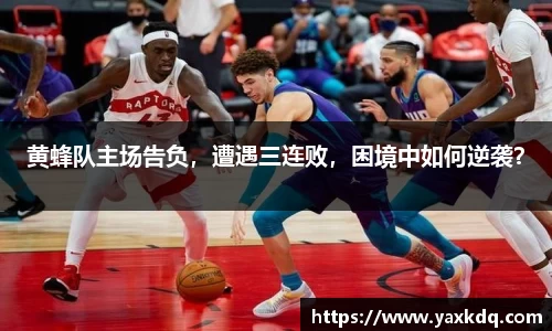 黄蜂队主场告负，遭遇三连败，困境中如何逆袭？