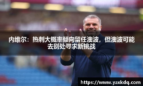 内维尔：热刺大概率倾向留任澳波，但澳波可能去别处寻求新挑战