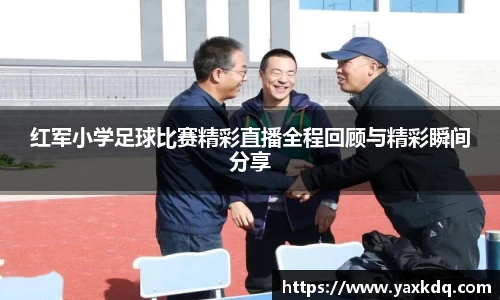 红军小学足球比赛精彩直播全程回顾与精彩瞬间分享