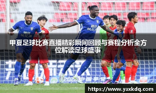 甲夏足球比赛直播精彩瞬间回顾与赛程分析全方位解读足球盛事