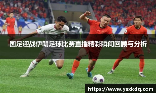 国足迎战伊朗足球比赛直播精彩瞬间回顾与分析