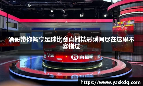 酒哥带你畅享足球比赛直播精彩瞬间尽在这里不容错过