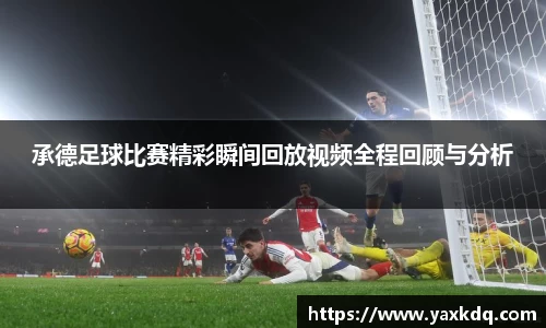 承德足球比赛精彩瞬间回放视频全程回顾与分析