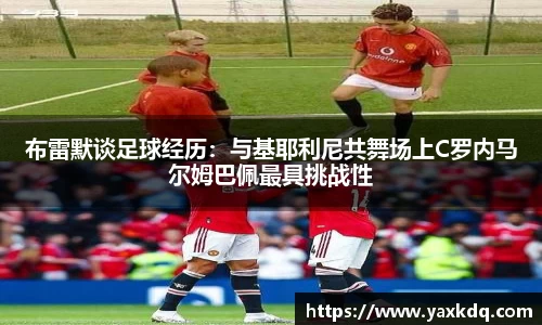 布雷默谈足球经历：与基耶利尼共舞场上C罗内马尔姆巴佩最具挑战性