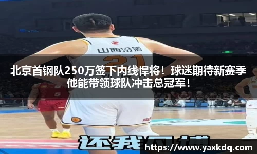 北京首钢队250万签下内线悍将！球迷期待新赛季他能带领球队冲击总冠军！