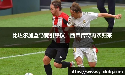 比达尔加盟马竞引热议，西甲传奇再次归来