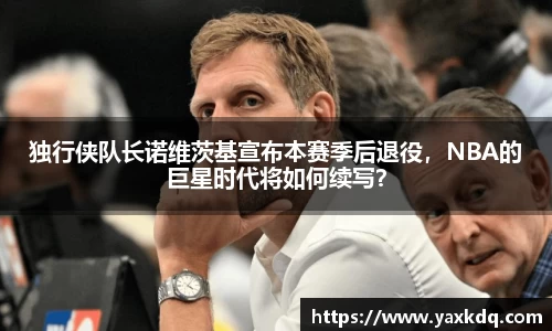独行侠队长诺维茨基宣布本赛季后退役，NBA的巨星时代将如何续写？