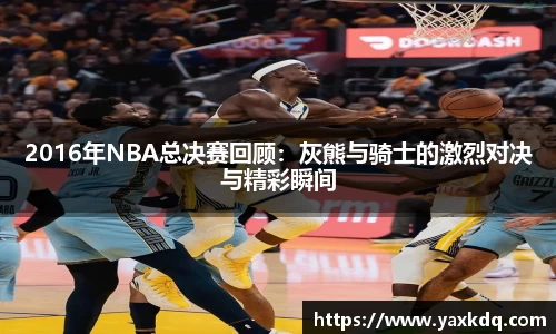 2016年NBA总决赛回顾：灰熊与骑士的激烈对决与精彩瞬间