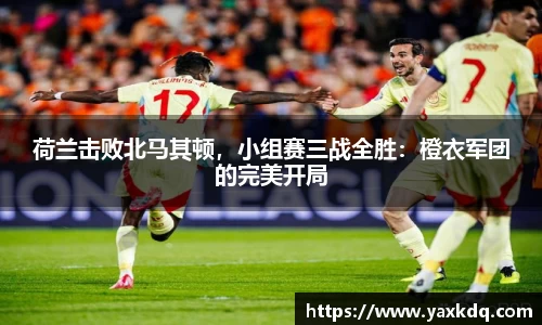 荷兰击败北马其顿，小组赛三战全胜：橙衣军团的完美开局