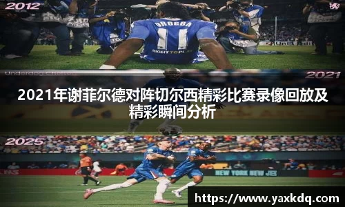 2021年谢菲尔德对阵切尔西精彩比赛录像回放及精彩瞬间分析