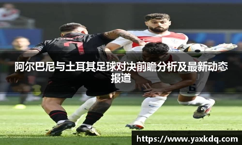 阿尔巴尼与土耳其足球对决前瞻分析及最新动态报道