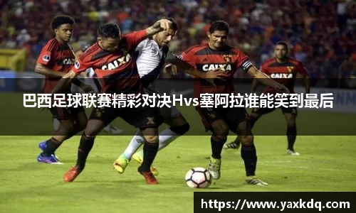 巴西足球联赛精彩对决Hvs塞阿拉谁能笑到最后